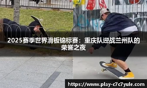 2025赛季世界滑板锦标赛：重庆队迎战兰州队的荣誉之夜