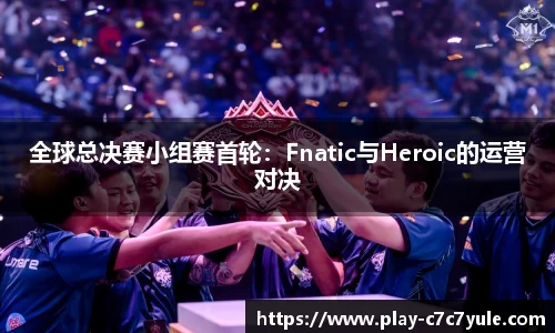 全球总决赛小组赛首轮：Fnatic与Heroic的运营对决